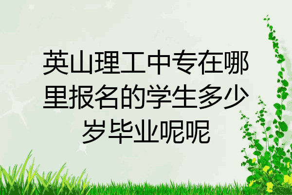 英山理工中专在哪里报名的学生多少岁毕业呢呢