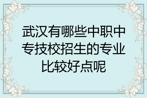 武汉有哪些中职中专技校招生的专业比较好点呢