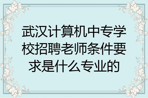 武汉计算机中专学校招聘老师条件要求是什么专业的
