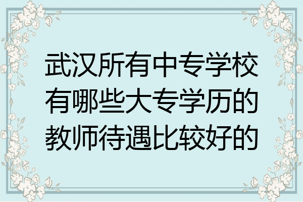 武汉所有中专学校有哪些大专学历的教师待遇比较好的
