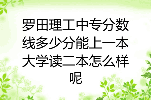 罗田理工中专分数线多少分能上一本大学读二本怎么样呢