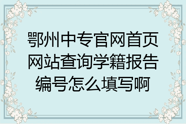 鄂州中专官网首页网站查询学籍报告编号怎么填写啊