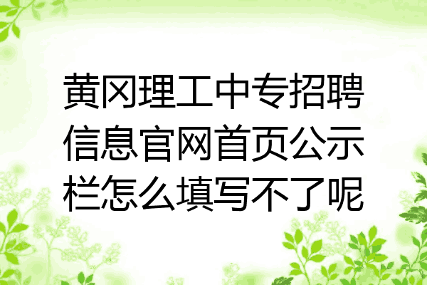 黄冈理工中专招聘信息官网首页公示栏怎么填写不了呢