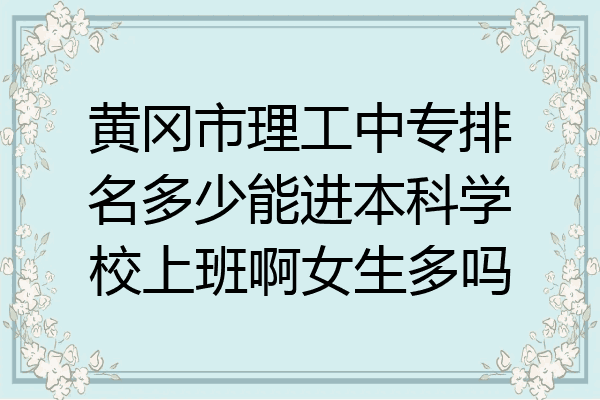 黄冈市理工中专排名多少能进本科学校上班啊女生多吗