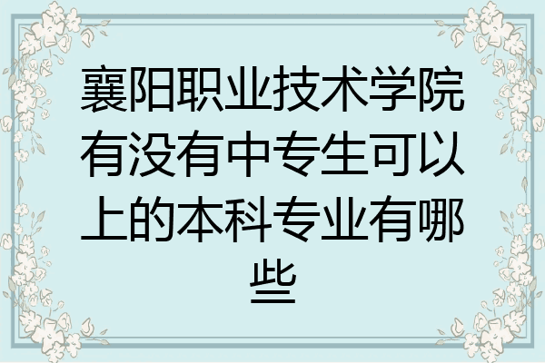 襄阳职业技术学院有没有中专生可以上的本科专业有哪些