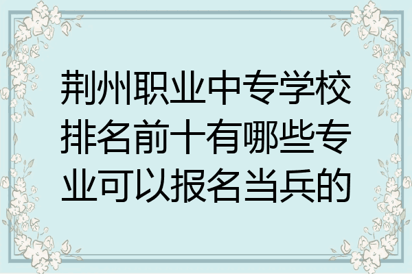 荆州职业中专学校排名前十有哪些专业可以报名当兵的