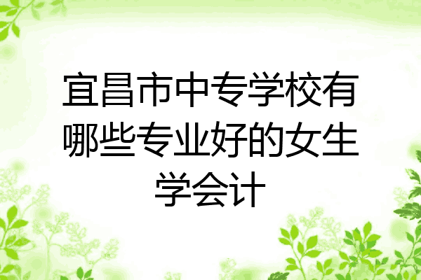 宜昌市中专学校有哪些专业好的女生学会计