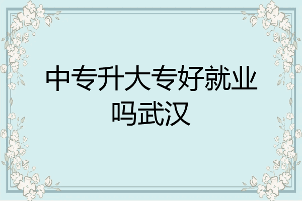 中专升大专好就业吗武汉