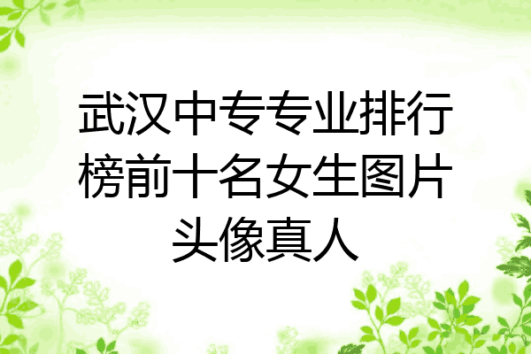 武汉中专专业排行榜前十名女生图片头像真人