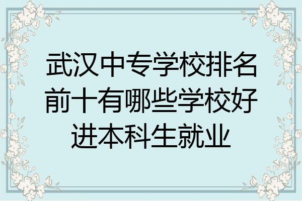 武汉中专学校排名前十有哪些学校好进本科生就业