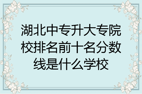 湖北中专升大专院校排名前十名分数线是什么学校