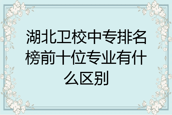 湖北卫校中专排名榜前十位专业有什么区别