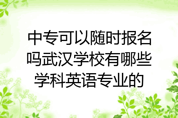 中专可以随时报名吗武汉学校有哪些学科英语专业的