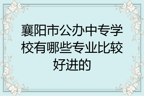 襄阳市公办中专学校有哪些专业比较好进的