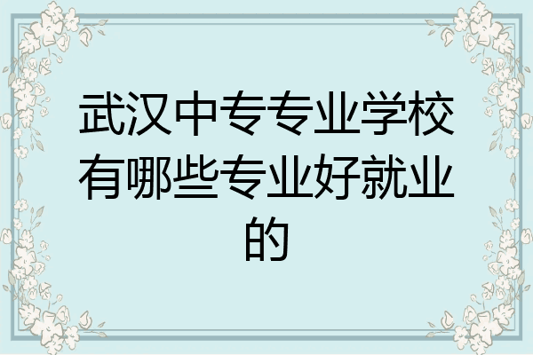 武汉中专专业学校有哪些专业好就业的