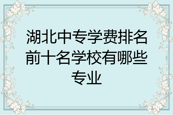 湖北中专学费排名前十名学校有哪些专业