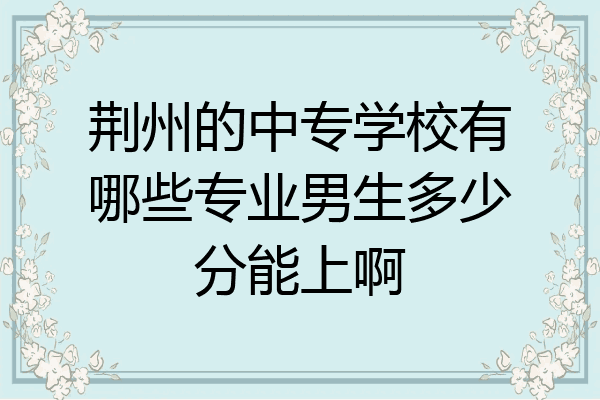 荆州的中专学校有哪些专业男生多少分能上啊
