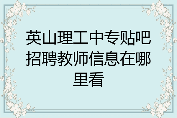 英山理工中专贴吧招聘教师信息在哪里看
