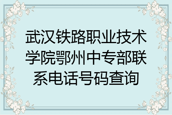 武汉铁路职业技术学院鄂州中专部联系电话号码查询
