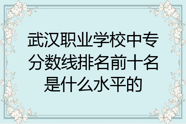 武汉职业学校中专分数线排名前十名是什么水平的