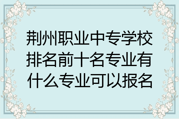 荆州职业中专学校排名前十名专业有什么专业可以报名