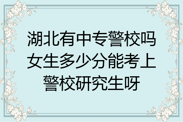 湖北有中专警校吗女生多少分能考上警校研究生呀