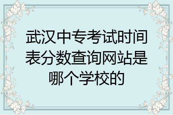 武汉中专考试时间表分数查询网站是哪个学校的