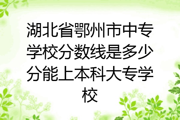 湖北省鄂州市中专学校分数线是多少分能上本科大专学校