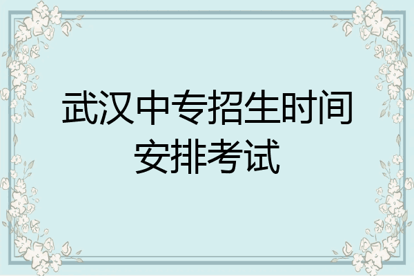 武汉中专招生时间安排考试