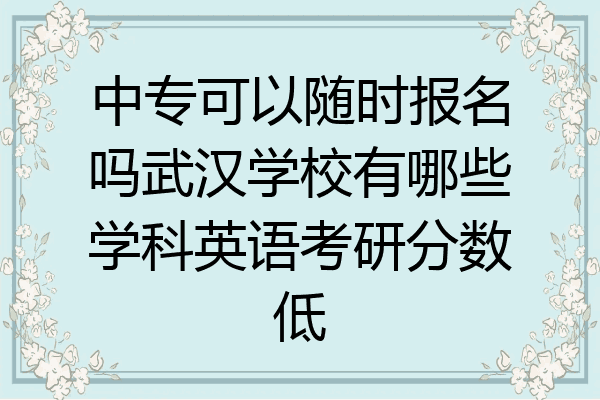 中专可以随时报名吗武汉学校有哪些学科英语考研分数低