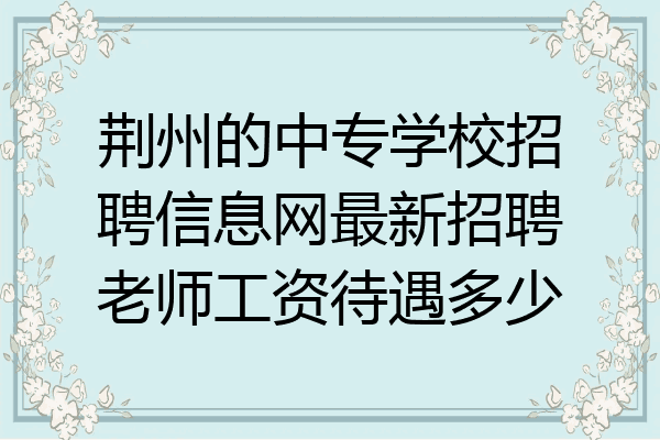 荆州的中专学校招聘信息网最新招聘老师工资待遇多少