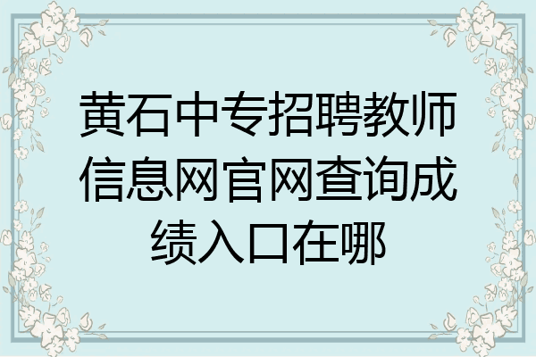 黄石中专招聘教师信息网官网查询成绩入口在哪