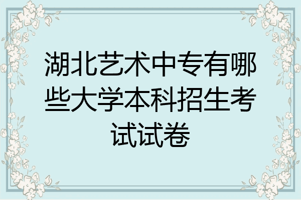 湖北艺术中专有哪些大学本科招生考试试卷