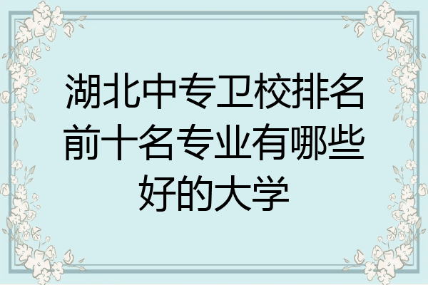 湖北中专卫校排名前十名专业有哪些好的大学
