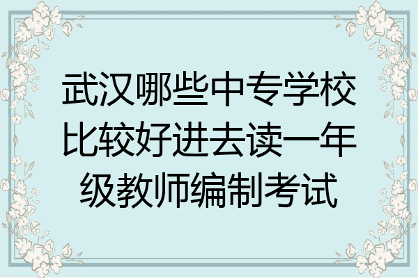 武汉哪些中专学校比较好进去读一年级教师编制考试