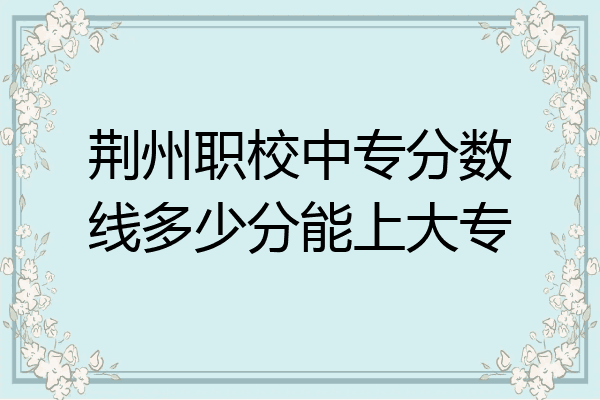 荆州职校中专分数线多少分能上大专
