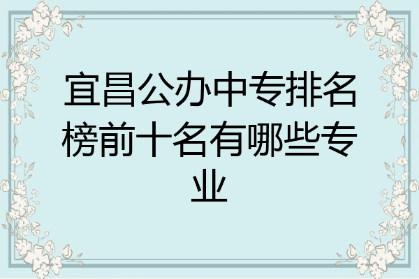 宜昌公办中专排名榜前十名有哪些专业