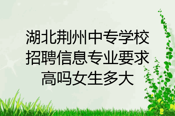 湖北荆州中专学校招聘信息专业要求高吗女生多大