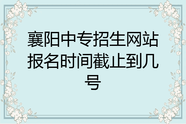 襄阳中专招生网站报名时间截止到几号