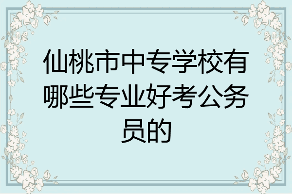 仙桃市中专学校有哪些专业好考公务员的