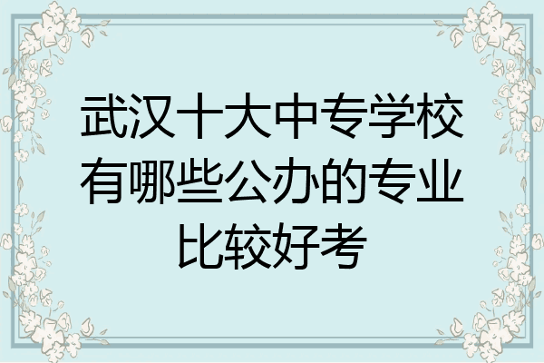 武汉十大中专学校有哪些公办的专业比较好考