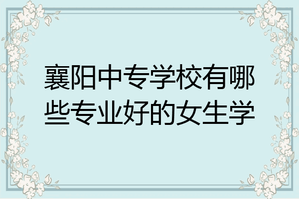 襄阳中专学校有哪些专业好的女生学