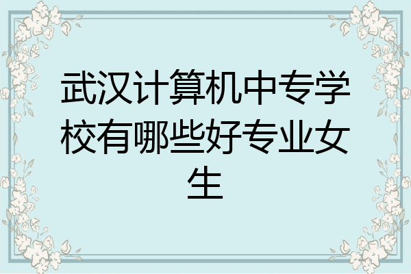 武汉计算机中专学校有哪些好专业女生