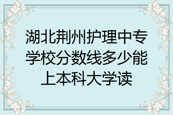 湖北荆州护理中专学校分数线多少能上本科大学读
