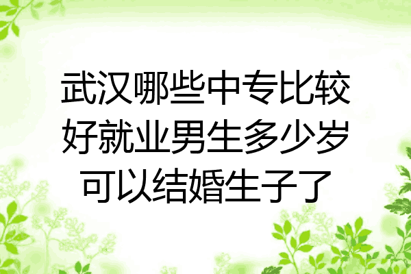武汉哪些中专比较好就业男生多少岁可以结婚生子了