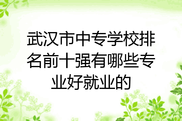 武汉市中专学校排名前十强有哪些专业好就业的