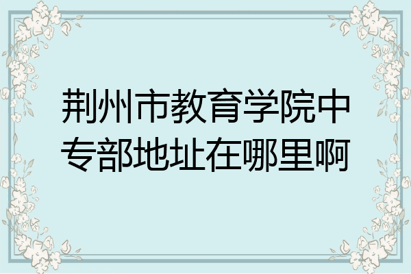 荆州市教育学院中专部地址在哪里啊