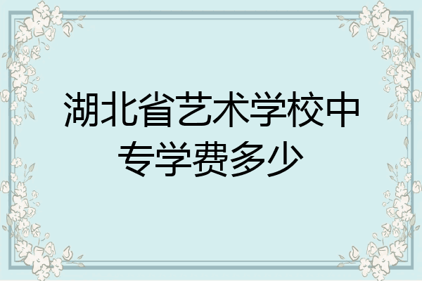 湖北省艺术学校中专学费多少