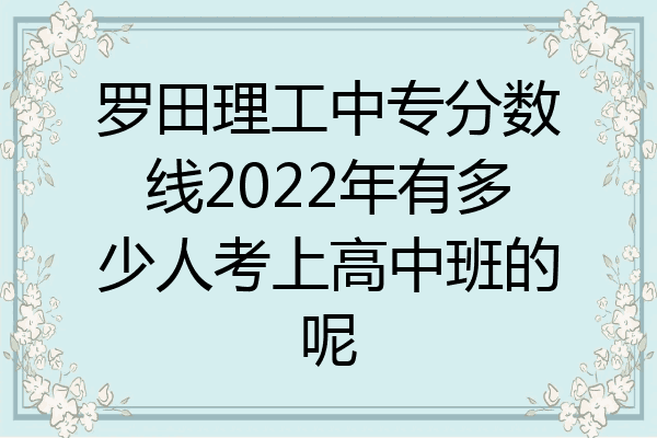 罗田理工中专分数线2022年有多少人考上高中班的呢