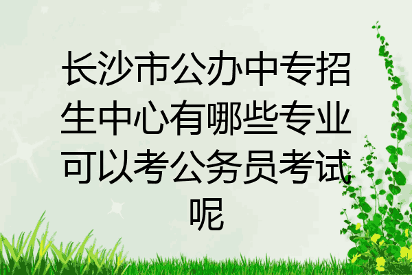 长沙市公办中专招生中心有哪些专业可以考公务员考试呢